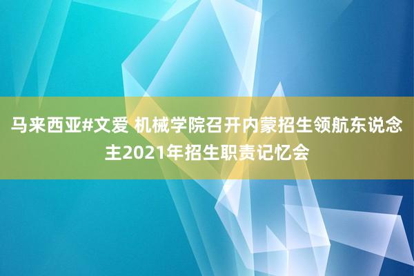 马来西亚#文爱 机械学院召开内蒙招生领航东说念主2021年招生职责记忆会