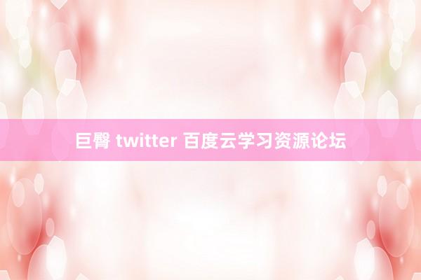 巨臀 twitter 百度云学习资源论坛