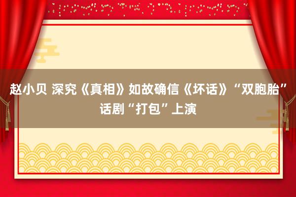 赵小贝 深究《真相》如故确信《坏话》“双胞胎”话剧“打包”上演