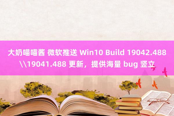 大奶喵喵酱 微软推送 Win10 Build 19042.488\19041.488 更新，提供海量 bug 竖立