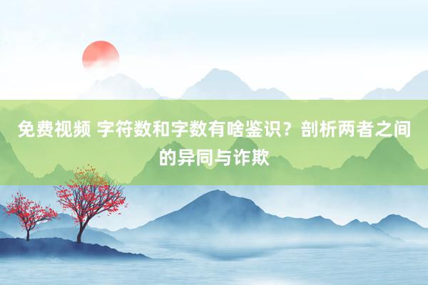 免费视频 字符数和字数有啥鉴识？剖析两者之间的异同与诈欺