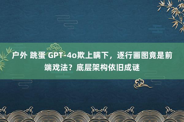 户外 跳蛋 GPT-4o欺上瞒下，逐行画图竟是前端戏法？底层架构依旧成谜