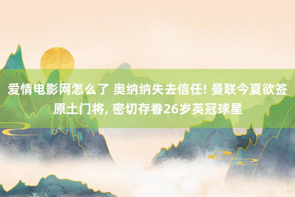 爱情电影网怎么了 奥纳纳失去信任! 曼联今夏欲签原土门将, 密切存眷26岁英冠球星