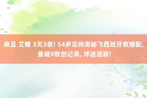 麻豆 艾鲤 3天3夜! 54岁瓜帅奥秘飞西班牙救婚配, 曼城9败创记录, 球迷泪崩!