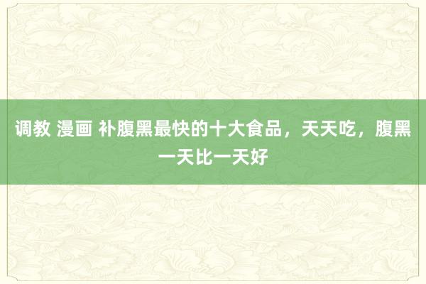 调教 漫画 补腹黑最快的十大食品，天天吃，腹黑一天比一天好