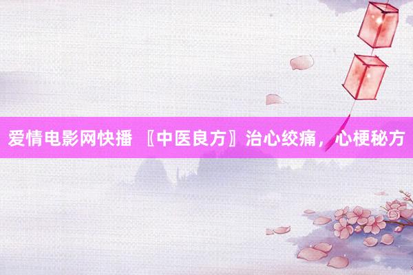 爱情电影网快播 〖中医良方〗治心绞痛，心梗秘方